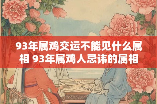 93年属鸡交运不能见什么属相 93年属鸡人忌讳的属相 93年属鸡交运不能见什么属相 93年属鸡人忌讳的属相