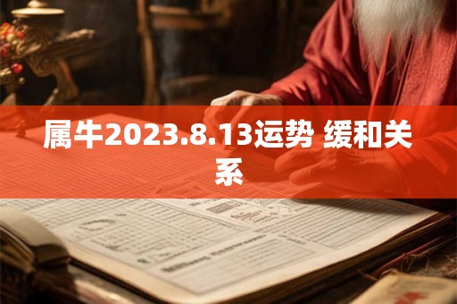 属牛2023.8.13运势 缓和关系