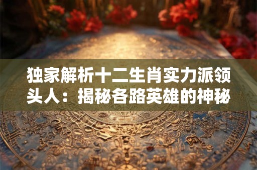 独家解析十二生肖实力派领头人：揭秘各路英雄的神秘面纱！
