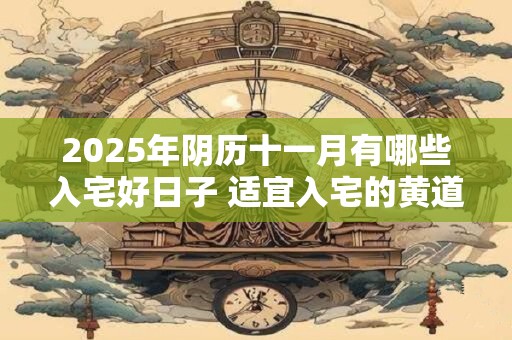 2025年阴历十一月有哪些入宅好日子 适宜入宅的黄道吉日