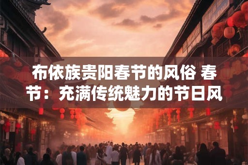 布依族贵阳春节的风俗 春节：充满传统魅力的节日风俗