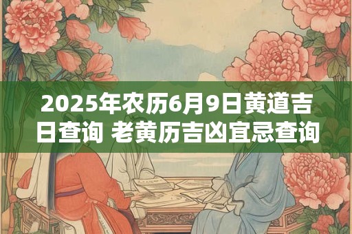 2025年农历6月9日黄道吉日查询 老黄历吉凶宜忌查询