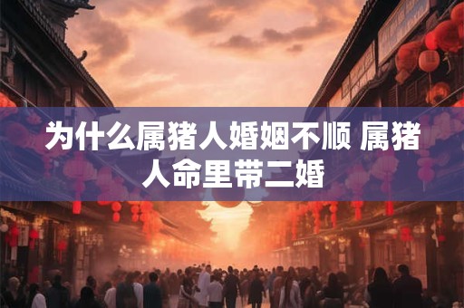 为什么属猪人婚姻不顺 属猪人命里带二婚