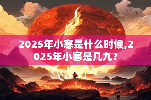 2026年小寒是什么时候,2026年小寒是几九? 2026年小寒是什么时候,2026年小寒是几九?