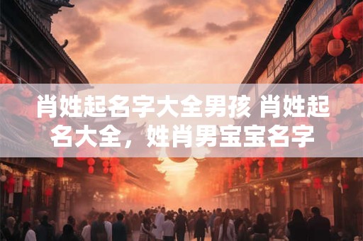 肖姓起名字大全男孩 肖姓起名大全，姓肖男宝宝名字
