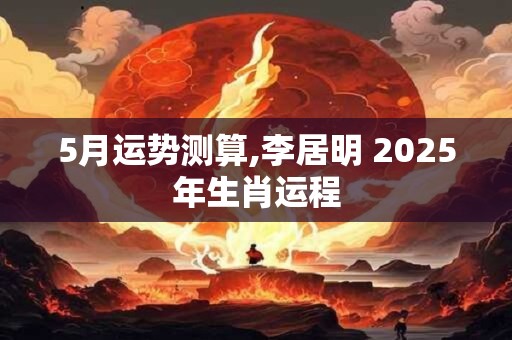 5月运势测算,李居明 2025年生肖运程