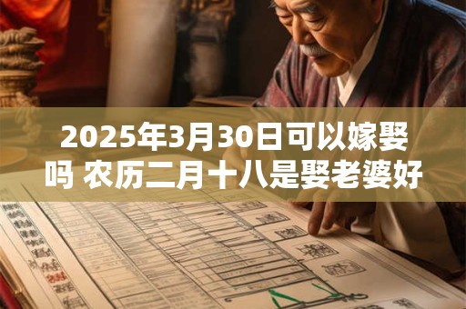 2025年3月30日可以嫁娶吗 农历二月十八是娶老婆好日子吗