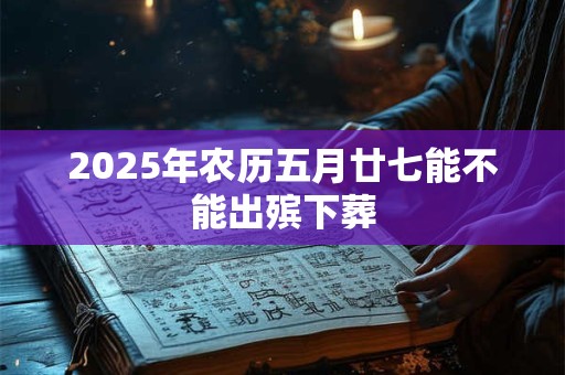 2025年农历五月廿七能不能出殡下葬