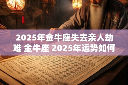 2025年金牛座失去亲人劫难 金牛座 2025年运势如何