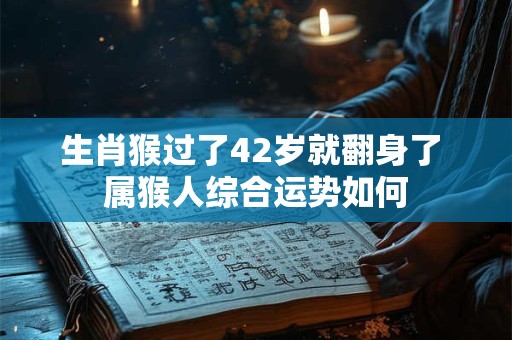 生肖猴过了42岁就翻身了 属猴人综合运势如何