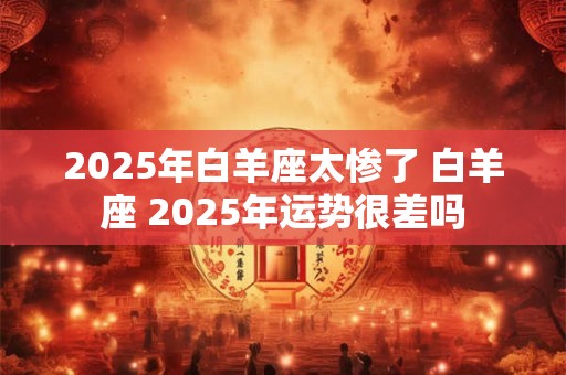 2025年白羊座太惨了 白羊座 2025年运势很差吗