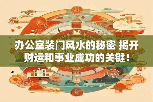 办公室装门风水的秘密 揭开财运和事业成功的关键！