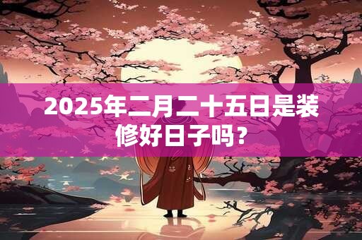 2025年二月二十五日是装修好日子吗？
