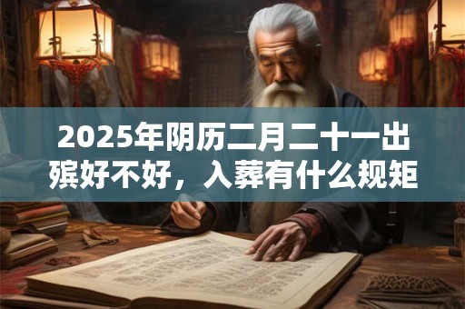 2025年阴历二月二十一出殡好不好，入葬有什么规矩？