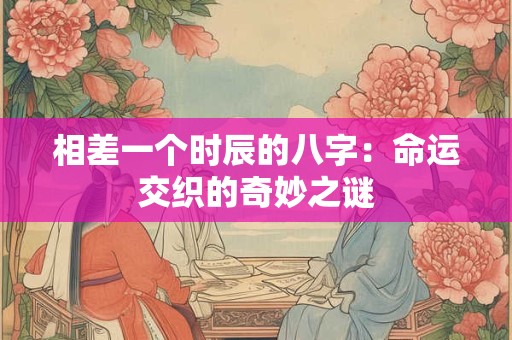 相差一个时辰的八字：命运交织的奇妙之谜