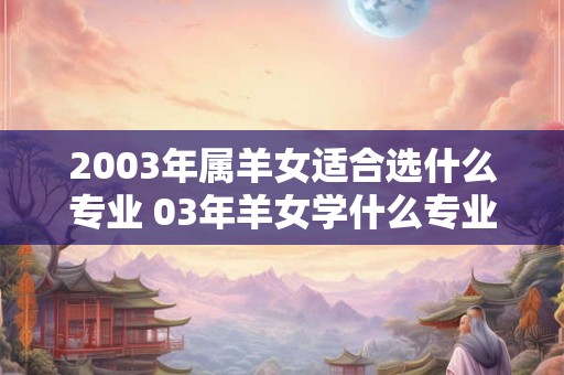 2003年属羊女适合选什么专业 03年羊女学什么专业好