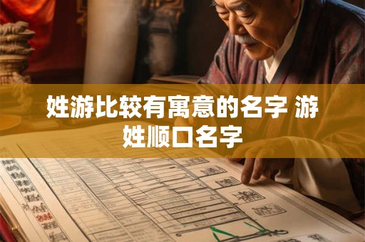 姓游比较有寓意的名字 游姓顺口名字