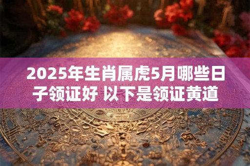 2025年生肖属虎5月哪些日子领证好 以下是领证黄道吉日
