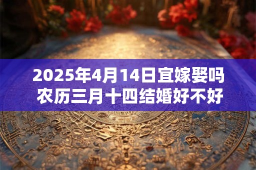 2025年4月14日宜嫁娶吗 农历三月十四结婚好不好