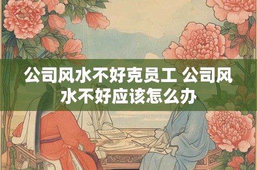 公司风水不好克员工 公司风水不好应该怎么办
