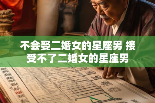 详细阅读:不会娶二婚女的星座男 接受不了二婚女的星座男 不会娶二婚女的星座男 接受不了二婚女的星座男