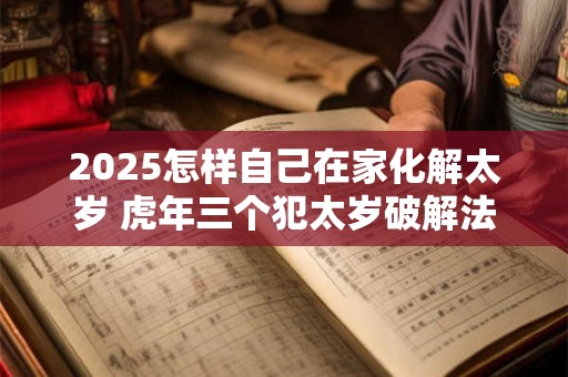 2025怎样自己在家化解太岁 虎年三个犯太岁破解法