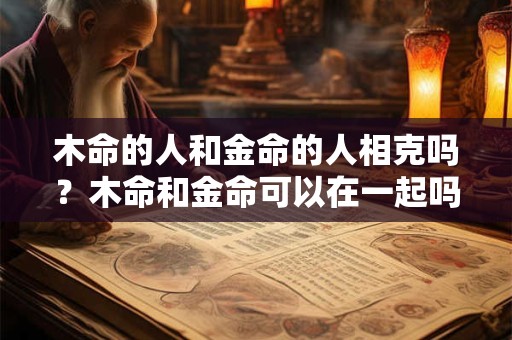 木命的人和金命的人相克吗？木命和金命可以在一起吗