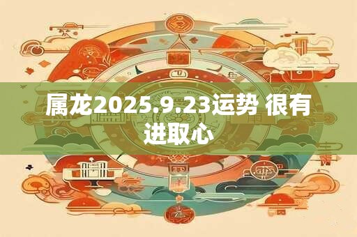 属龙2025.9.23运势 很有进取心