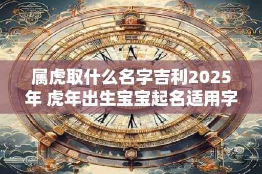 属虎取什么名字吉利2026年 虎年出生宝宝起名适用字 属虎取什么名字吉利2026年 虎年出生宝宝起名适用字