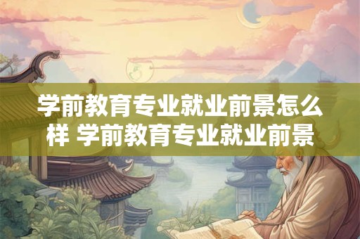 学前教育专业就业前景怎么样 学前教育专业就业前景
