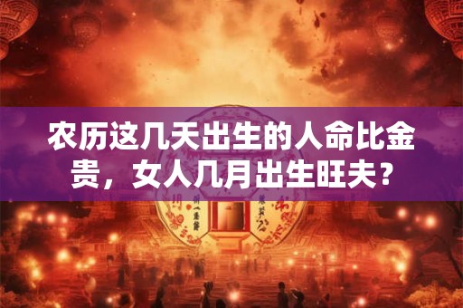 农历这几天出生的人命比金贵，女人几月出生旺夫？