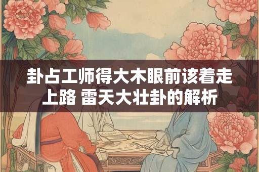 卦占工师得大木眼前该着走上路 雷天大壮卦的解析