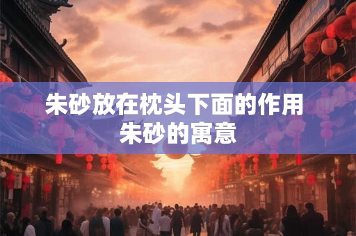 朱砂放在枕头下面的作用 朱砂的寓意