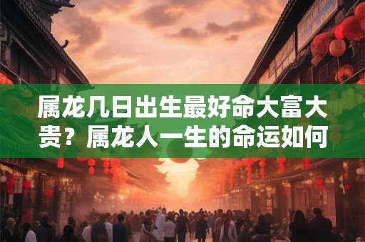 属龙几日出生最好命大富大贵？属龙人一生的命运如何？