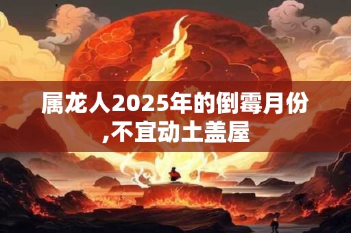 属龙人2025年的倒霉月份,不宜动土盖屋