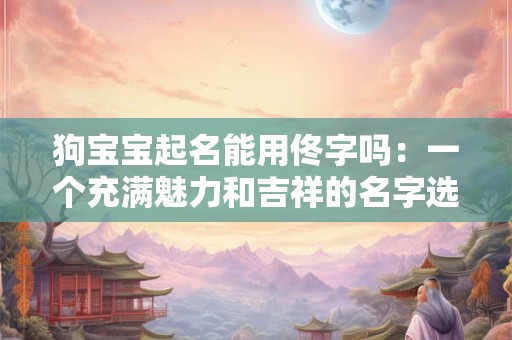 狗宝宝起名能用佟字吗：一个充满魅力和吉祥的名字选择