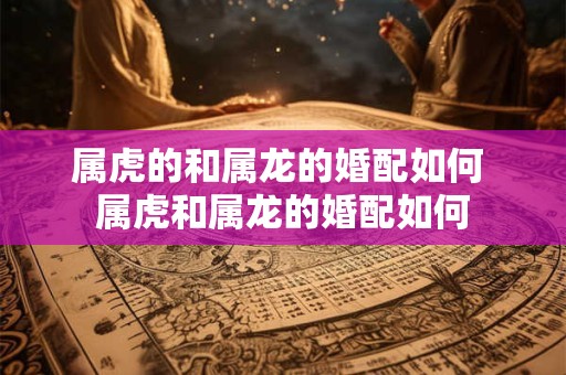 属虎的和属龙的婚配如何 属虎和属龙的婚配如何