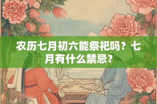 农历七月初六能祭祀吗？七月有什么禁忌？