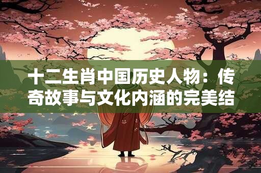 十二生肖中国历史人物：传奇故事与文化内涵的完美结合