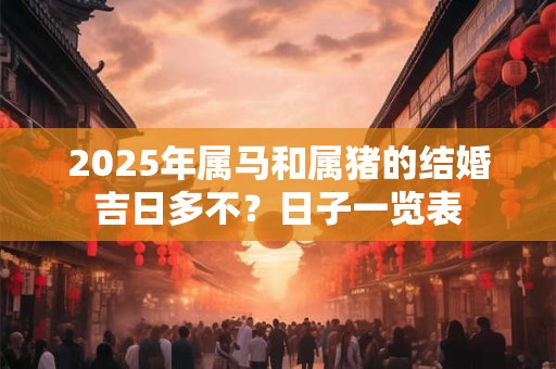 2025年属马和属猪的结婚吉日多不？日子一览表