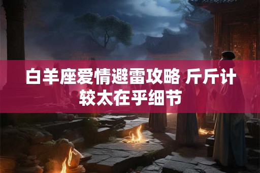 白羊座爱情避雷攻略 斤斤计较太在乎细节