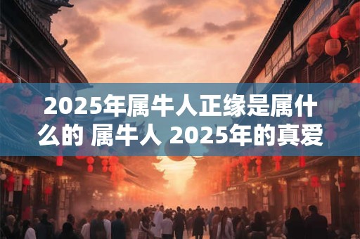 2025年属牛人正缘是属什么的 属牛人 2025年的真爱是谁