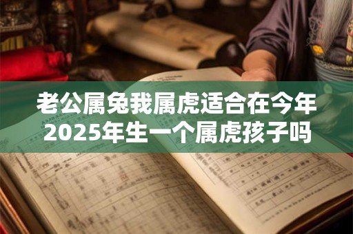 老公属兔我属虎适合在今年2025年生一个属虎孩子吗