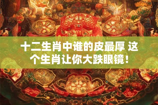 十二生肖中谁的皮最厚 这个生肖让你大跌眼镜！
