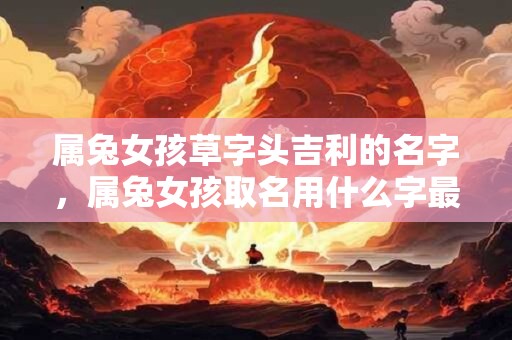 属兔女孩草字头吉利的名字，属兔女孩取名用什么字最好？