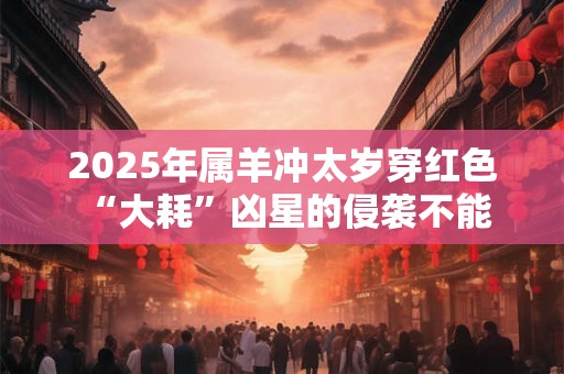 2025年属羊冲太岁穿红色 “大耗”凶星的侵袭不能穿银色