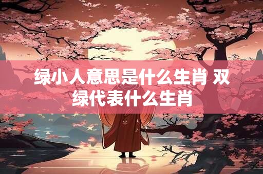 绿小人意思是什么生肖 双绿代表什么生肖