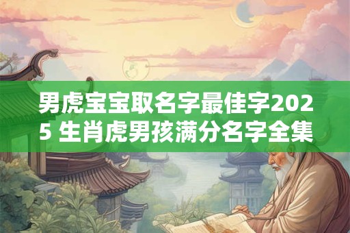 男虎宝宝取名字最佳字2025 生肖虎男孩满分名字全集
