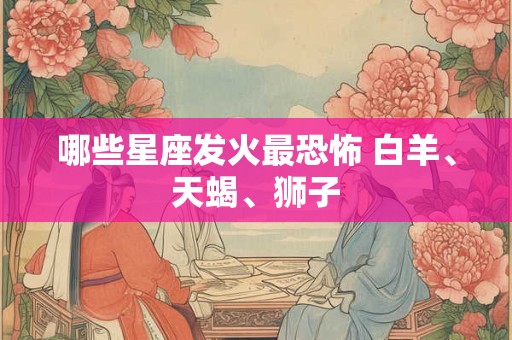 哪些星座发火最恐怖 白羊、天蝎、狮子