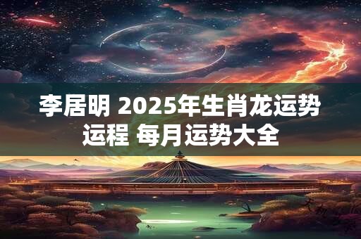 李居明 2025年生肖龙运势运程 每月运势大全